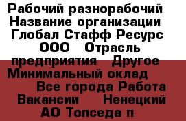 Рабочий-разнорабочий › Название организации ­ Глобал Стафф Ресурс, ООО › Отрасль предприятия ­ Другое › Минимальный оклад ­ 25 200 - Все города Работа » Вакансии   . Ненецкий АО,Топседа п.